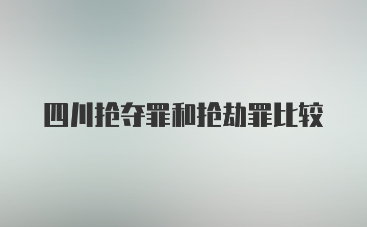 四川抢夺罪和抢劫罪比较