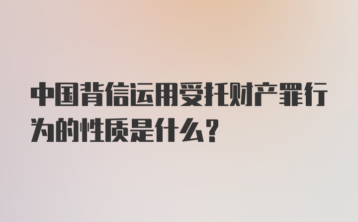 中国背信运用受托财产罪行为的性质是什么?