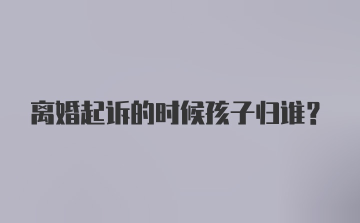 离婚起诉的时候孩子归谁？