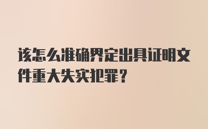 该怎么准确界定出具证明文件重大失实犯罪？