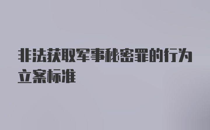 非法获取军事秘密罪的行为立案标准