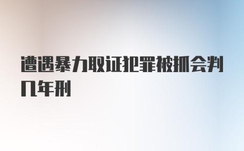 遭遇暴力取证犯罪被抓会判几年刑