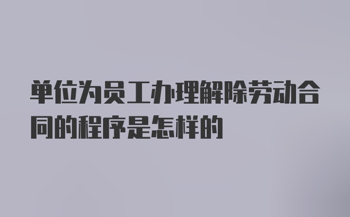 单位为员工办理解除劳动合同的程序是怎样的