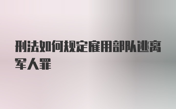 刑法如何规定雇用部队逃离军人罪