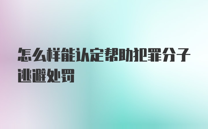 怎么样能认定帮助犯罪分子逃避处罚