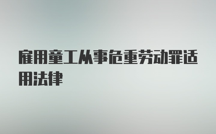 雇用童工从事危重劳动罪适用法律