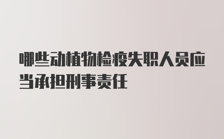 哪些动植物检疫失职人员应当承担刑事责任