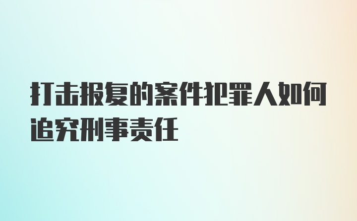 打击报复的案件犯罪人如何追究刑事责任