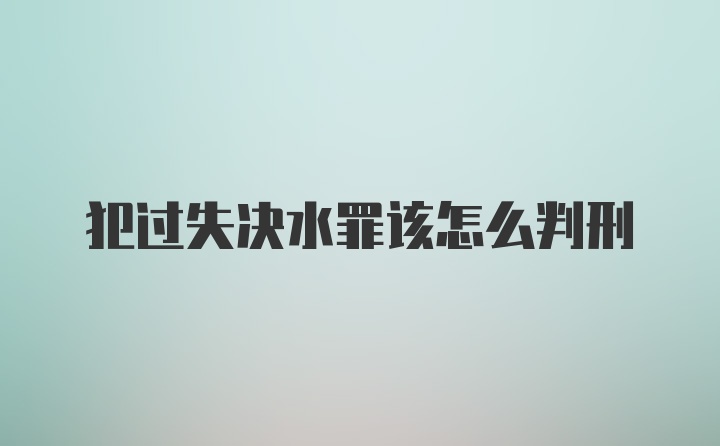 犯过失决水罪该怎么判刑