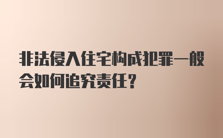 非法侵入住宅构成犯罪一般会如何追究责任？