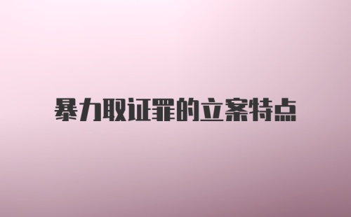 暴力取证罪的立案特点