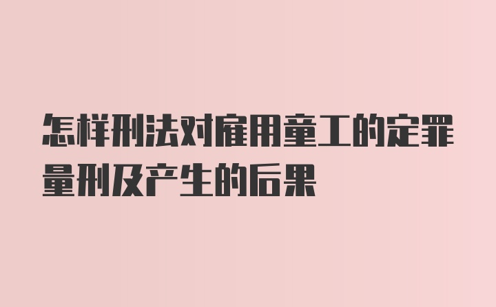 怎样刑法对雇用童工的定罪量刑及产生的后果