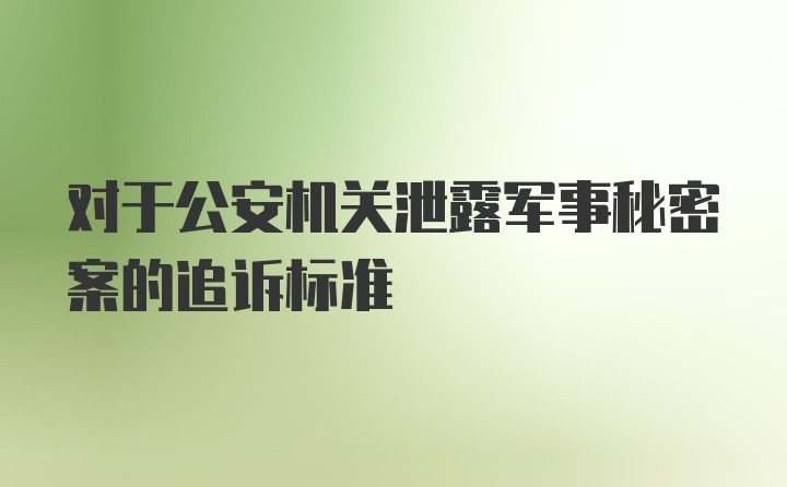 对于公安机关泄露军事秘密案的追诉标准