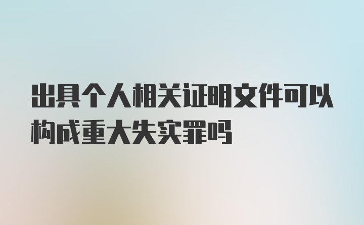 出具个人相关证明文件可以构成重大失实罪吗