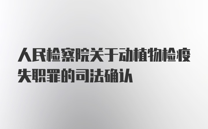 人民检察院关于动植物检疫失职罪的司法确认