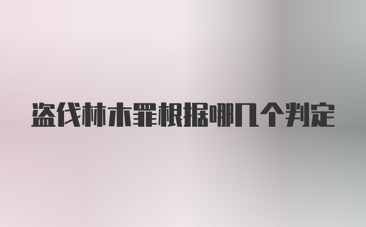 盗伐林木罪根据哪几个判定