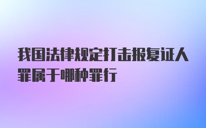 我国法律规定打击报复证人罪属于哪种罪行