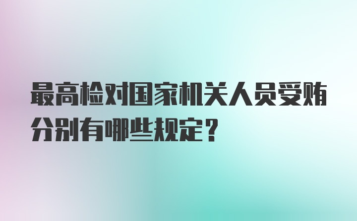 最高检对国家机关人员受贿分别有哪些规定？