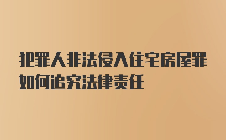 犯罪人非法侵入住宅房屋罪如何追究法律责任