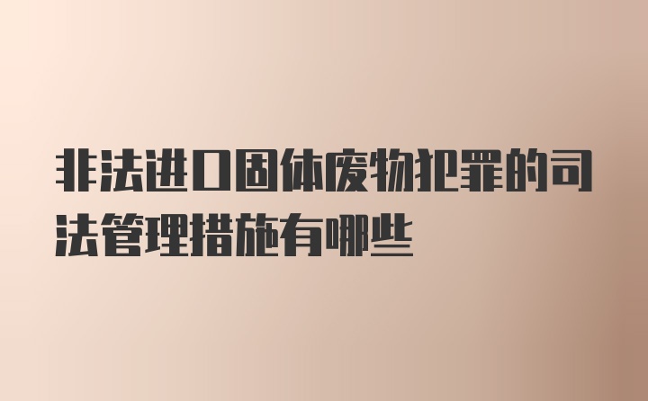 非法进口固体废物犯罪的司法管理措施有哪些