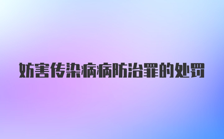 妨害传染病病防治罪的处罚