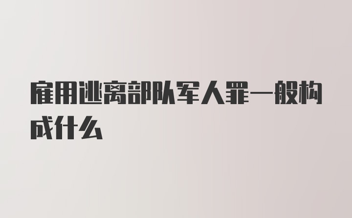 雇用逃离部队军人罪一般构成什么