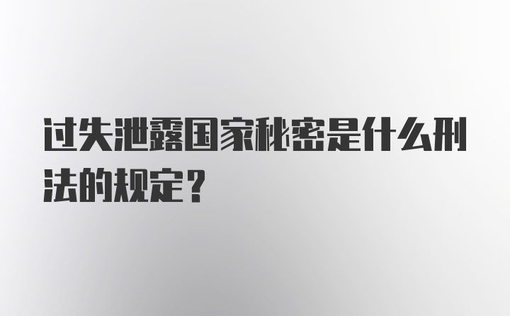 过失泄露国家秘密是什么刑法的规定?