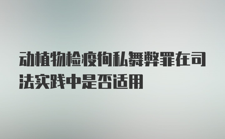 动植物检疫徇私舞弊罪在司法实践中是否适用