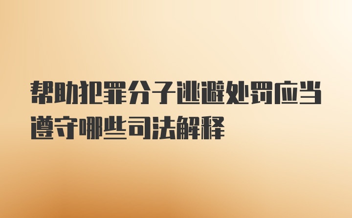 帮助犯罪分子逃避处罚应当遵守哪些司法解释