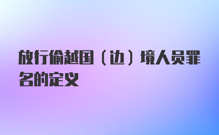 放行偷越国（边）境人员罪名的定义