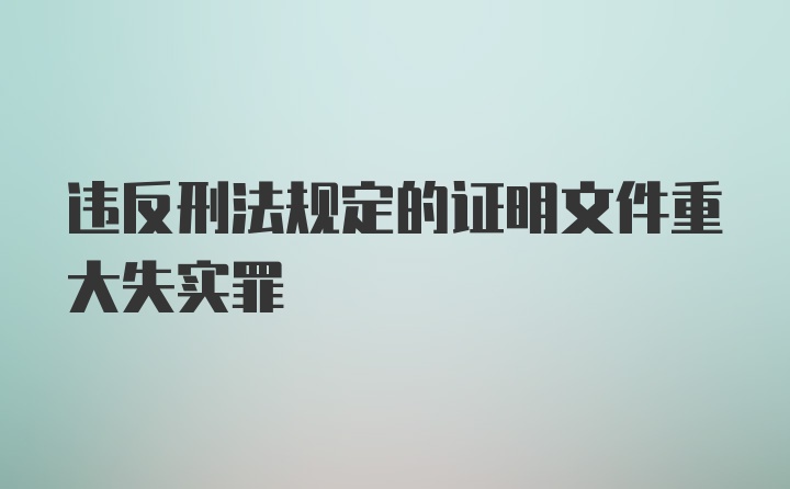 违反刑法规定的证明文件重大失实罪