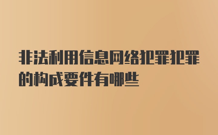 非法利用信息网络犯罪犯罪的构成要件有哪些