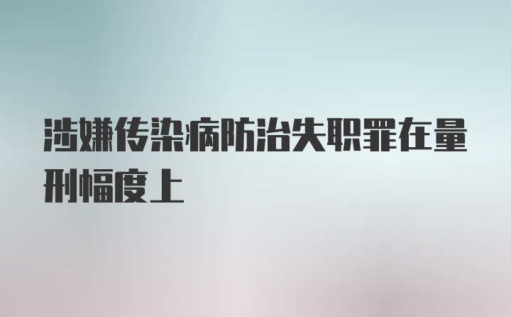 涉嫌传染病防治失职罪在量刑幅度上