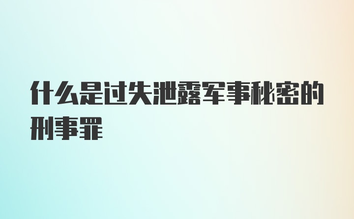 什么是过失泄露军事秘密的刑事罪