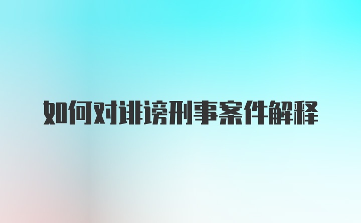 如何对诽谤刑事案件解释