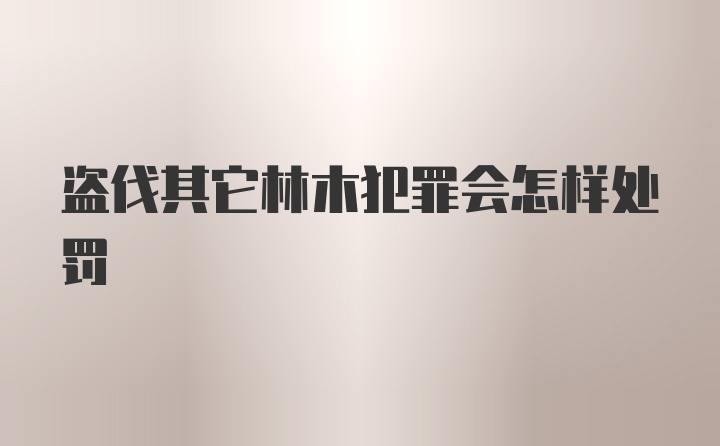 盗伐其它林木犯罪会怎样处罚