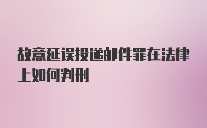 故意延误投递邮件罪在法律上如何判刑