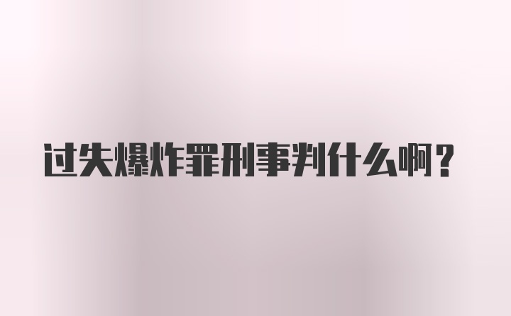 过失爆炸罪刑事判什么啊？