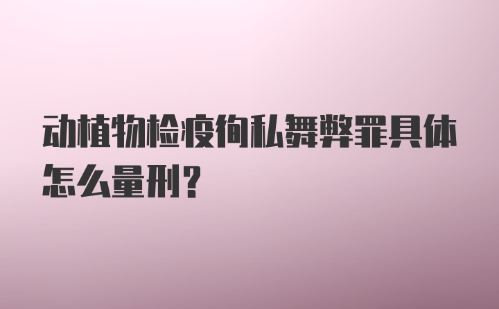 动植物检疫徇私舞弊罪具体怎么量刑？