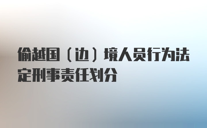 偷越国（边）境人员行为法定刑事责任划分