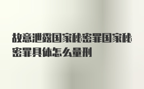 故意泄露国家秘密罪国家秘密罪具体怎么量刑