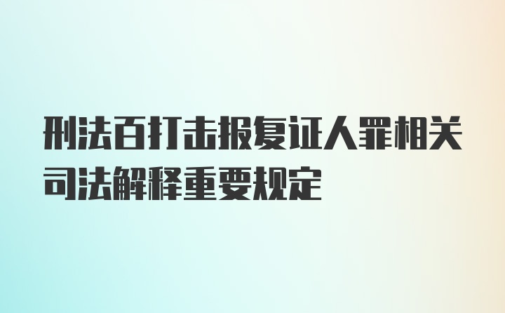 刑法百打击报复证人罪相关司法解释重要规定