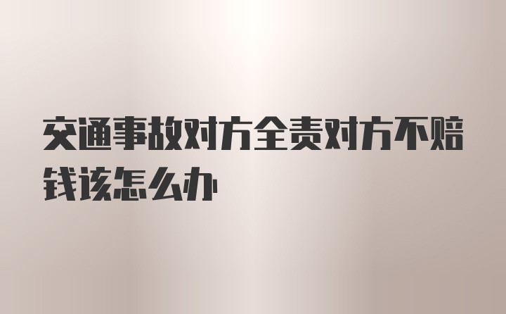 交通事故对方全责对方不赔钱该怎么办