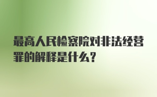 最高人民检察院对非法经营罪的解释是什么？