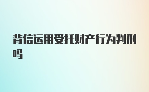 背信运用受托财产行为判刑吗