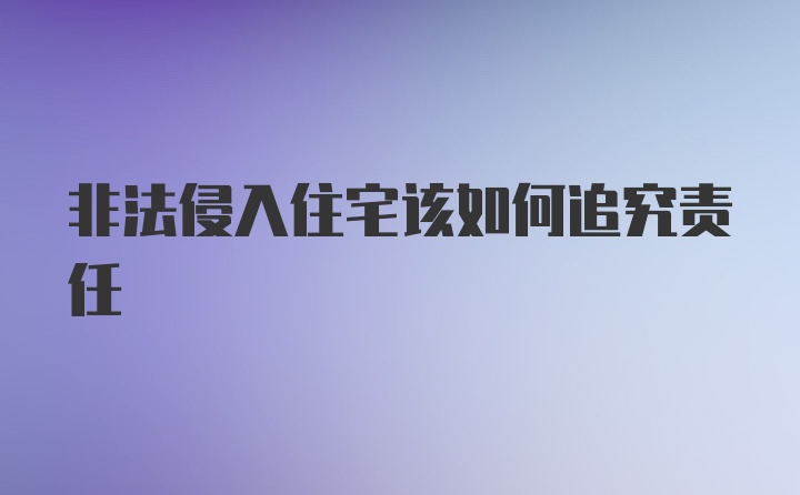 非法侵入住宅该如何追究责任