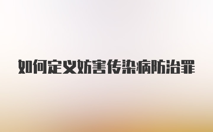 如何定义妨害传染病防治罪