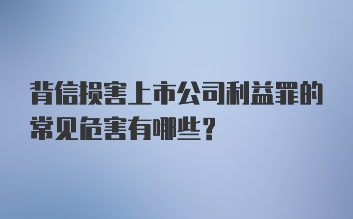 背信损害上市公司利益罪的常见危害有哪些？