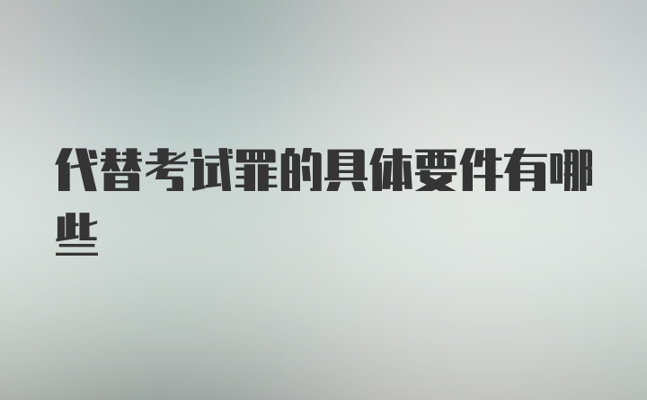 代替考试罪的具体要件有哪些