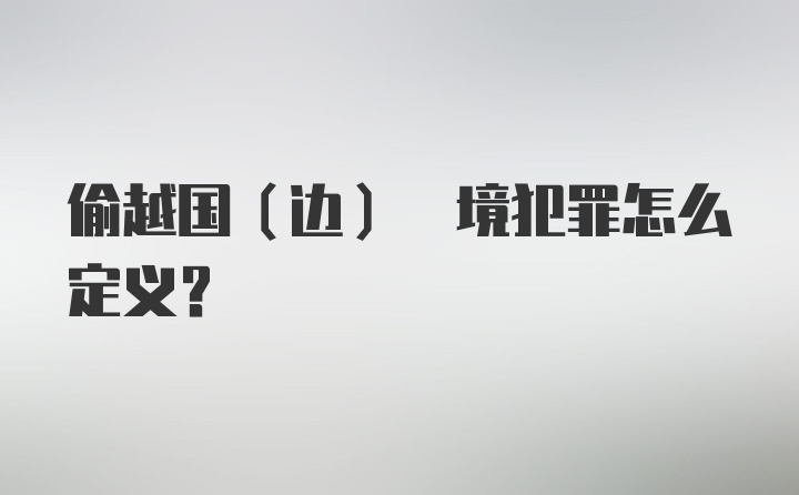 偷越国(边) 境犯罪怎么定义？